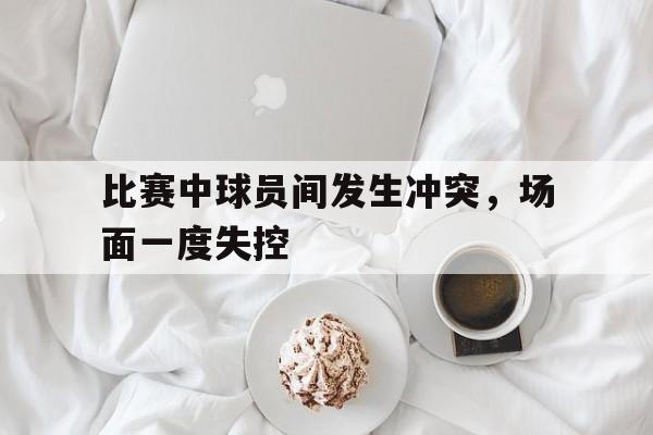足球买球的APP-比赛中球员间发生冲突,场面一度失控怎么办