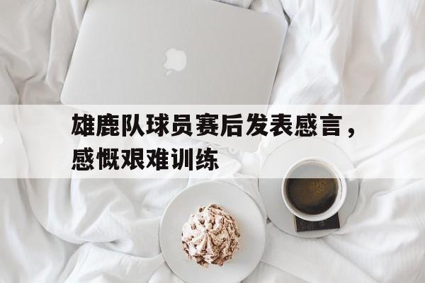 平博体育sport-雄鹿队球员赛后发表感言,感慨艰难训练的句子